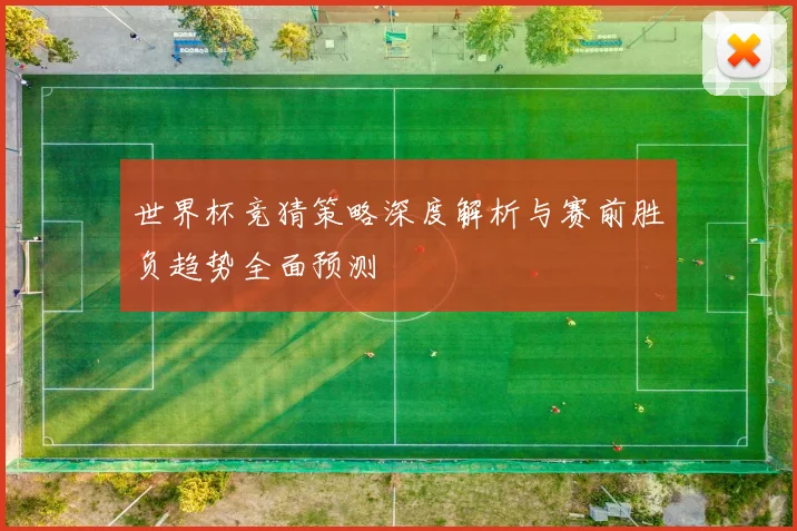世界杯竞猜策略深度解析与赛前胜负趋势全面预测
