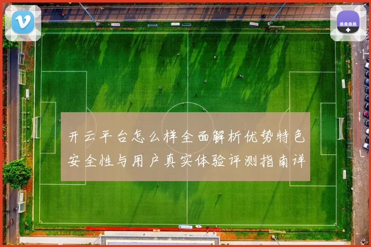 开云平台怎么样全面解析优势特色安全性与用户真实体验评测指南详