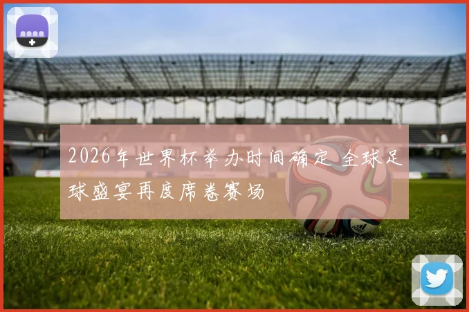 2026年世界杯举办时间确定 全球足球盛宴再度席卷赛场