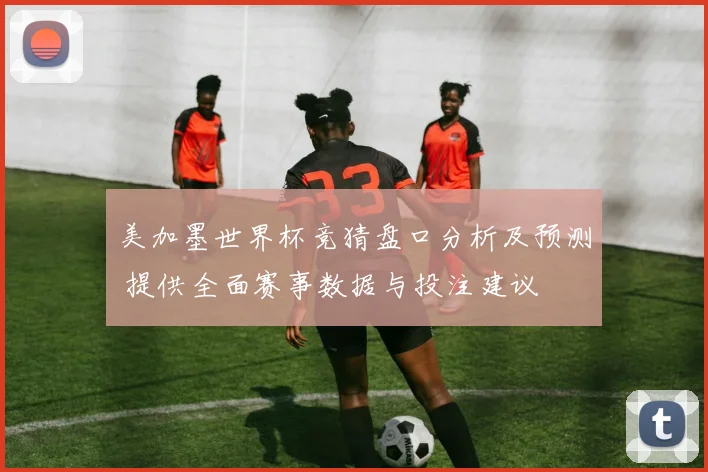 美加墨世界杯竞猜盘口分析及预测 提供全面赛事数据与投注建议