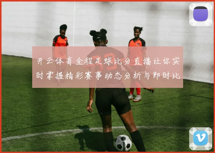 开云体育全程足球比分直播让你实时掌握精彩赛事动态分析与即时比分更新