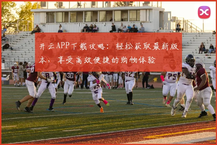 开云APP下载攻略：轻松获取最新版本，享受高效便捷的购物体验