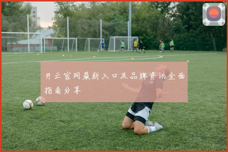 开云官网最新入口及品牌资讯全面指南分享