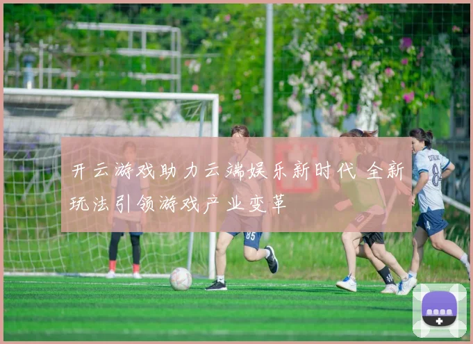 开云游戏助力云端娱乐新时代 全新玩法引领游戏产业变革