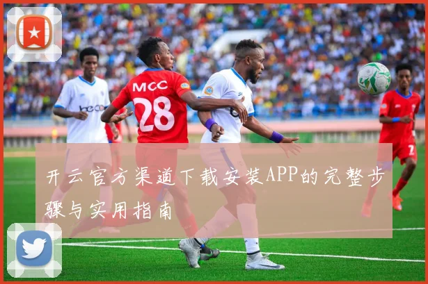 开云官方渠道下载安装APP的完整步骤与实用指南