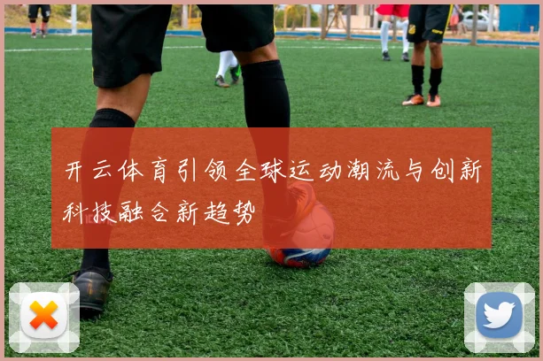 开云体育引领全球运动潮流与创新科技融合新趋势