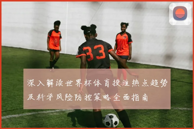 深入解读世界杯体育投注热点趋势及科学风险防控策略全面指南