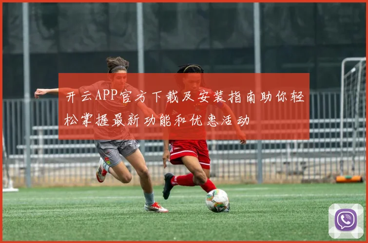 开云APP官方下载及安装指南助你轻松掌握最新功能和优惠活动