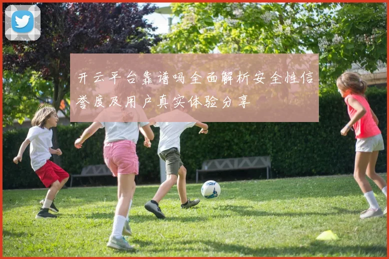 开云平台靠谱吗全面解析安全性信誉度及用户真实体验分享
