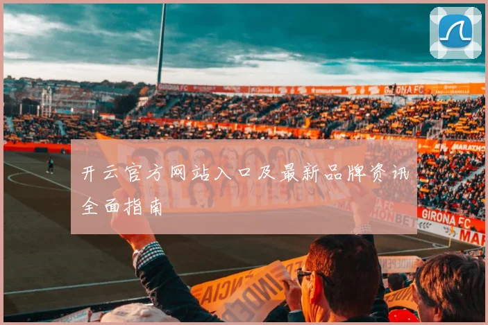 开云官方网站入口及最新品牌资讯全面指南