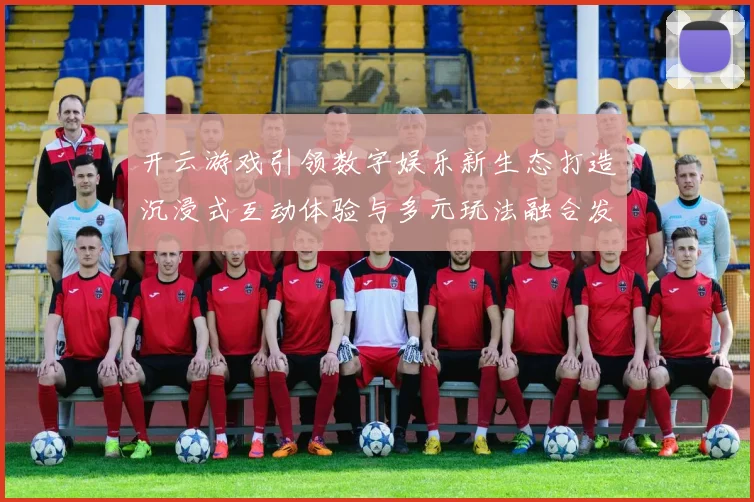 开云游戏引领数字娱乐新生态打造沉浸式互动体验与多元玩法融合发展
