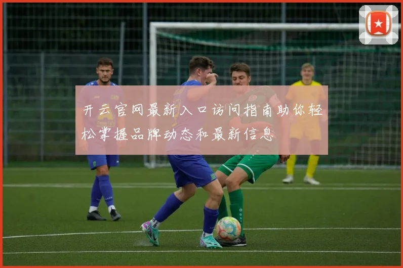 开云官网最新入口访问指南助你轻松掌握品牌动态和最新信息