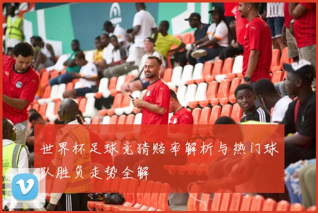 世界杯足球竞猜赔率解析与热门球队胜负走势全解
