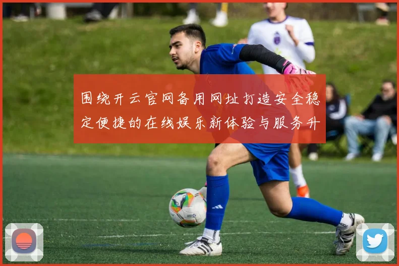 围绕开云官网备用网址打造安全稳定便捷的在线娱乐新体验与服务升级