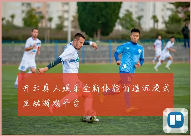 开云真人娱乐全新体验打造沉浸式互动游戏平台