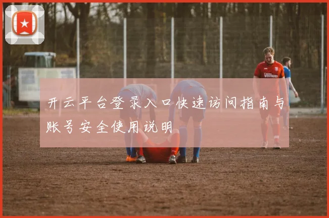 开云平台登录入口快速访问指南与账号安全使用说明