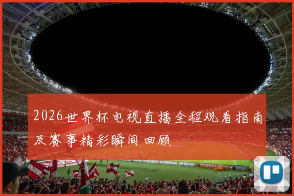 2026世界杯电视直播全程观看指南及赛事精彩瞬间回顾