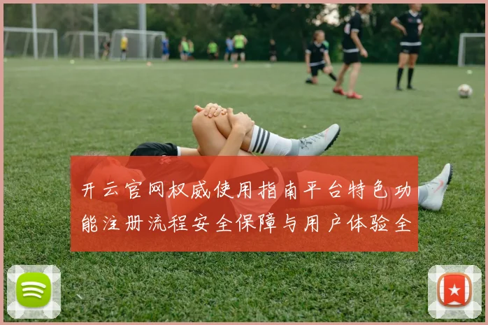 开云官网权威使用指南平台特色功能注册流程安全保障与用户体验全解析