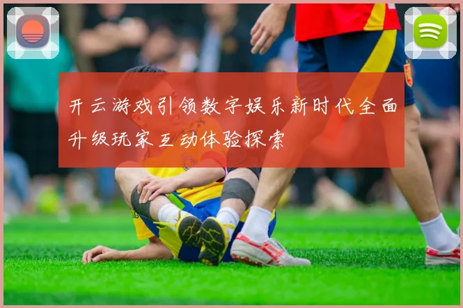 开云游戏引领数字娱乐新时代全面升级玩家互动体验探索