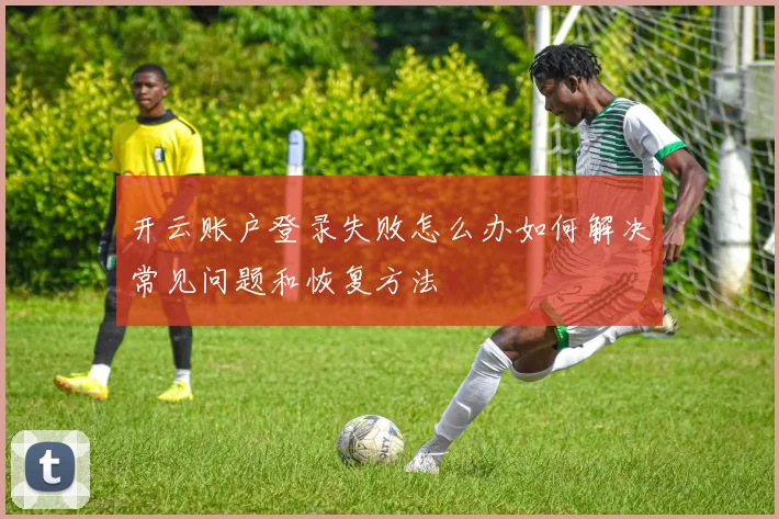 开云账户登录失败怎么办如何解决常见问题和恢复方法