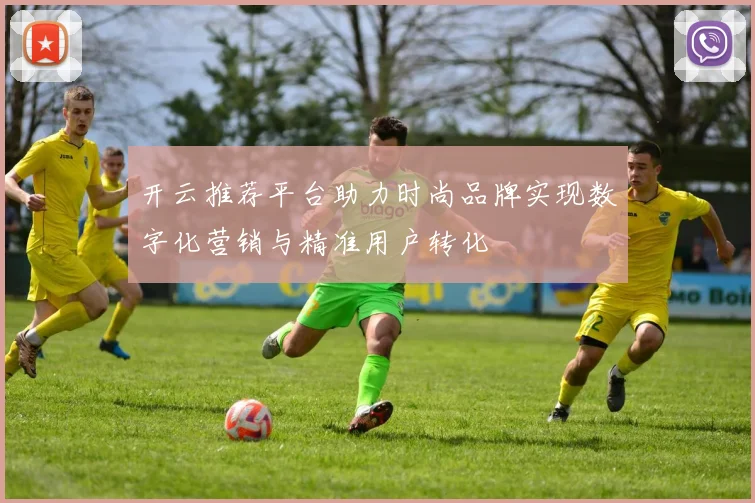 开云推荐平台助力时尚品牌实现数字化营销与精准用户转化