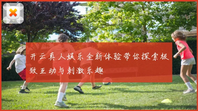 开云真人娱乐全新体验带你探索极致互动与刺激乐趣