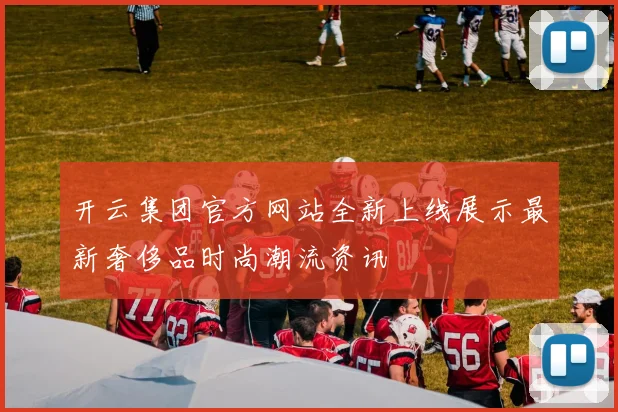 开云集团官方网站全新上线展示最新奢侈品时尚潮流资讯