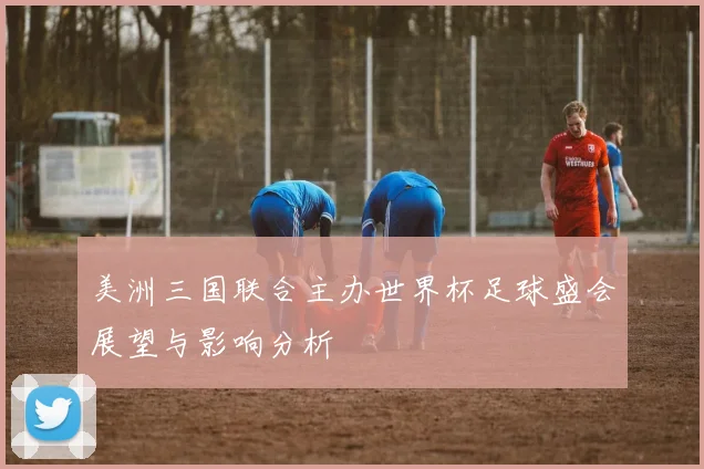 美洲三国联合主办世界杯足球盛会展望与影响分析