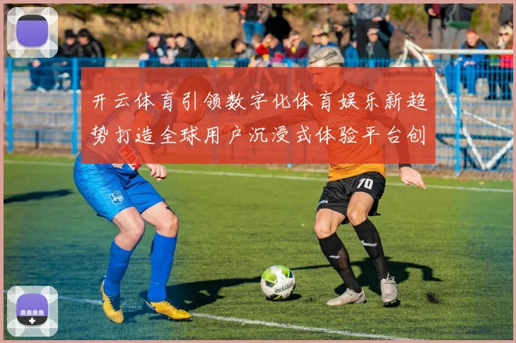 开云体育引领数字化体育娱乐新趋势打造全球用户沉浸式体验平台创新