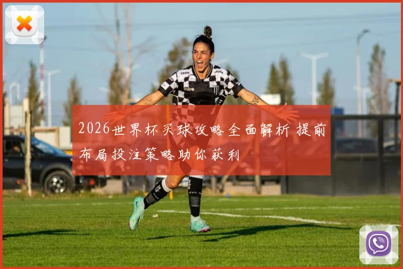 2026世界杯买球攻略全面解析 提前布局投注策略助你获利