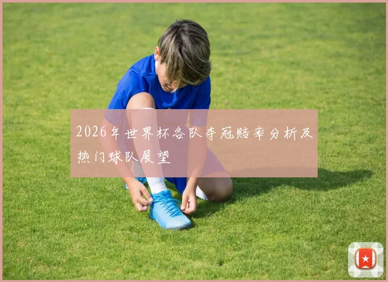 2026年世界杯各队夺冠赔率分析及热门球队展望