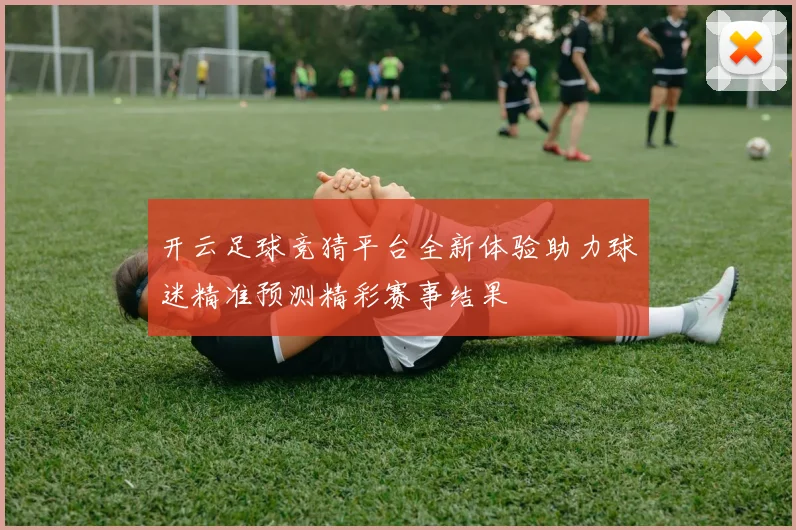 开云足球竞猜平台全新体验助力球迷精准预测精彩赛事结果