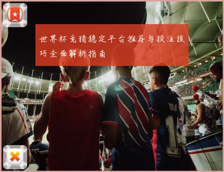 世界杯竞猜稳定平台推荐与投注技巧全面解析指南