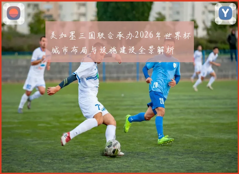美加墨三国联合承办2026年世界杯 城市布局与设施建设全景解析
