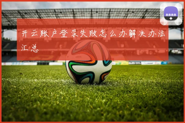 开云账户登录失败怎么办解决办法汇总