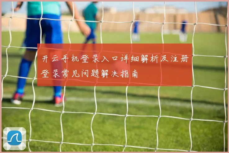 开云手机登录入口详细解析及注册登录常见问题解决指南