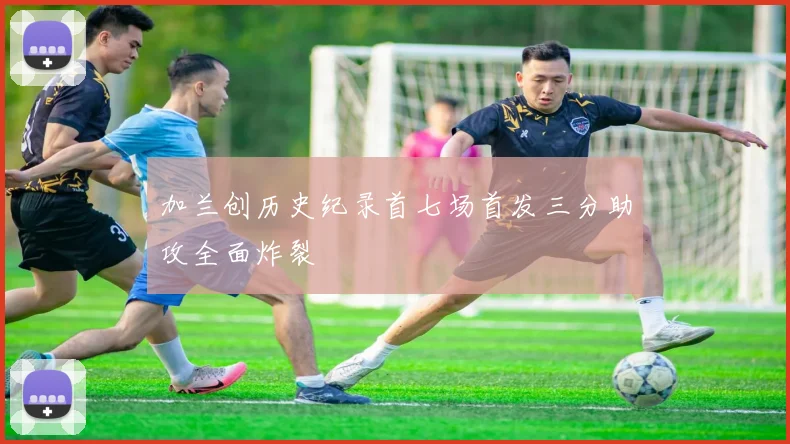 加兰创历史纪录首七场首发三分助攻全面炸裂