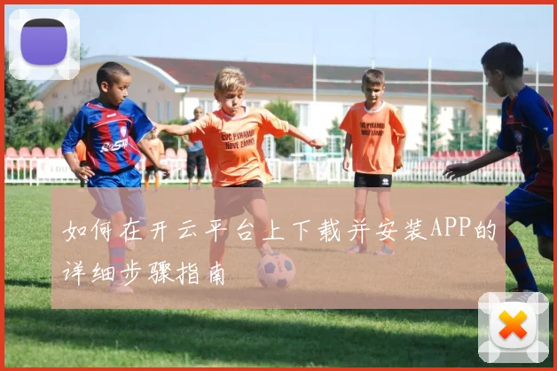 如何在开云平台上下载并安装APP的详细步骤指南