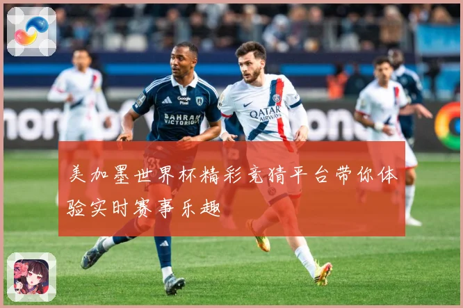 美加墨世界杯精彩竞猜平台带你体验实时赛事乐趣