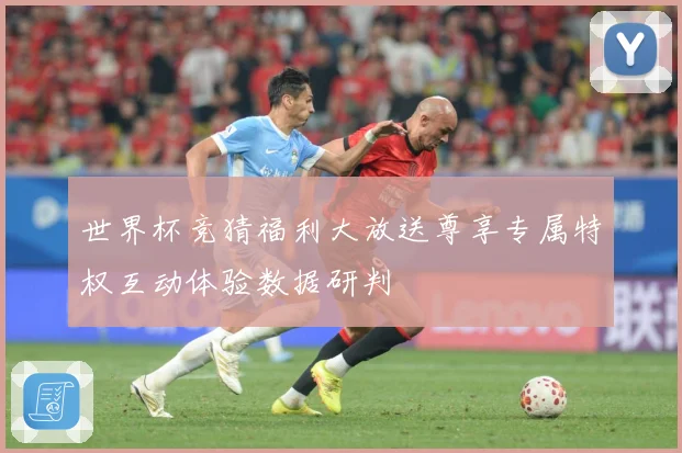 世界杯竞猜福利大放送尊享专属特权互动体验数据研判