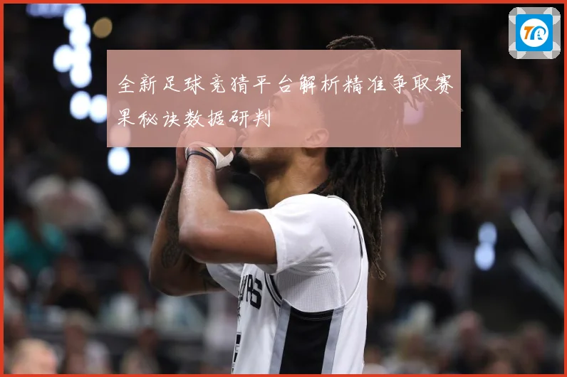 全新足球竞猜平台解析精准争取赛果秘诀数据研判