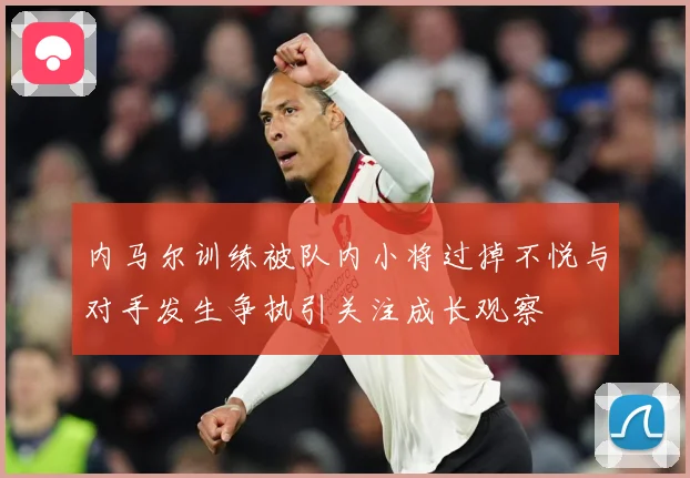 内马尔训练被队内小将过掉不悦与对手发生争执引关注成长观察