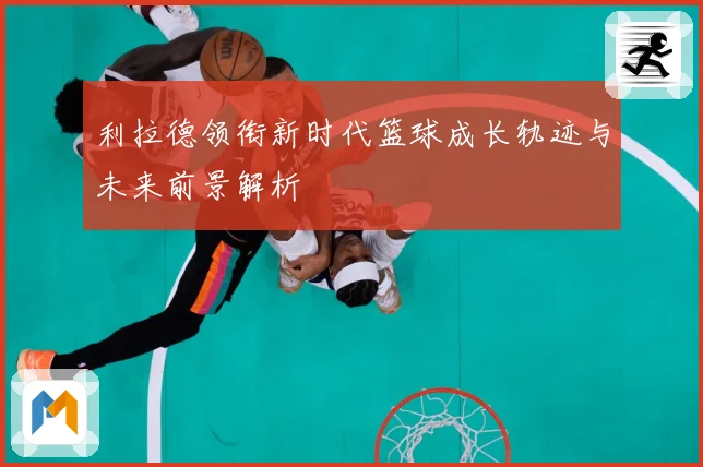 利拉德领衔新时代篮球成长轨迹与未来前景解析
