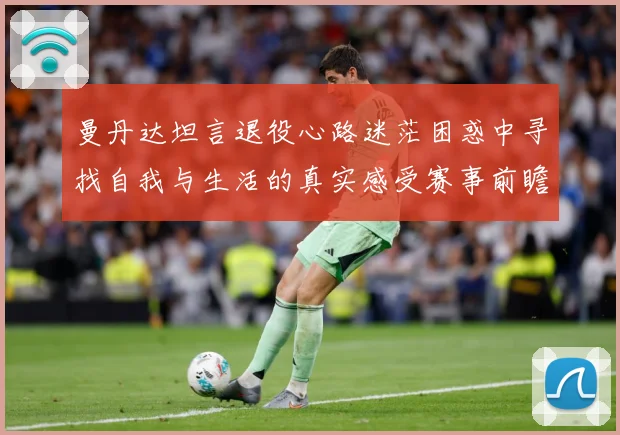 曼丹达坦言退役心路迷茫困惑中寻找自我与生活的真实感受赛事前瞻