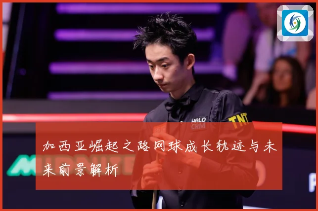 加西亚崛起之路网球成长轨迹与未来前景解析
