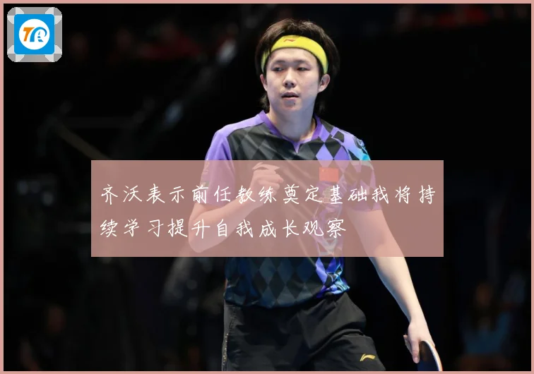 齐沃表示前任教练奠定基础我将持续学习提升自我成长观察