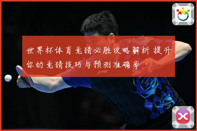 世界杯体育竞猜必胜攻略解析 提升你的竞猜技巧与预测准确率