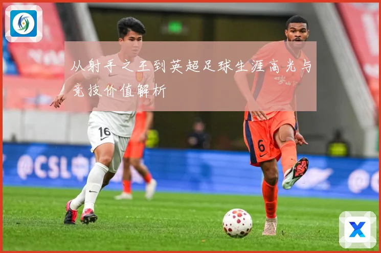 从射手之王到英超足球生涯高光与竞技价值解析