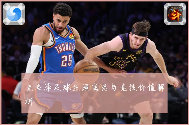 克洛泽足球生涯高光与竞技价值解析