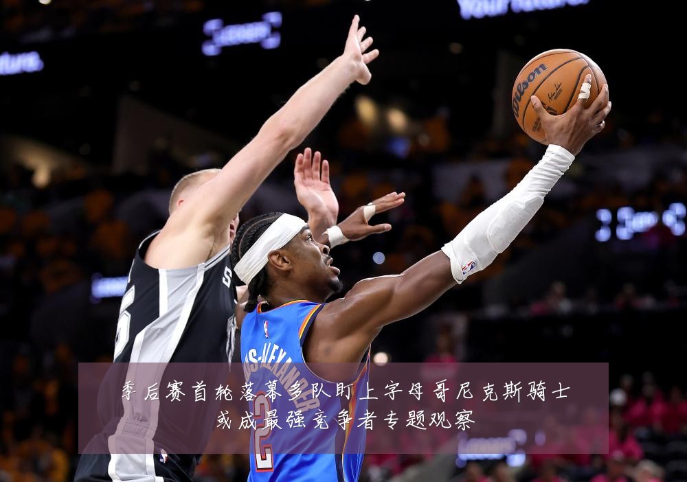 季后赛首轮落幕多队盯上字母哥尼克斯骑士或成最强竞争者专题观察